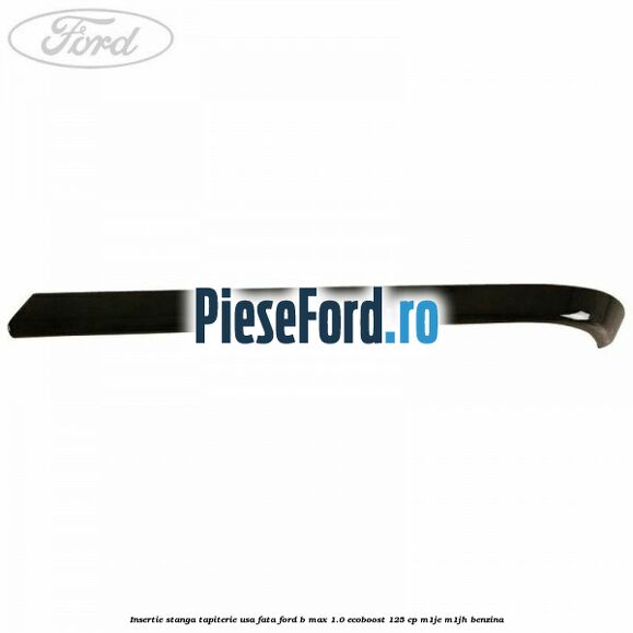 Insertie stanga tapiterie usa fata Ford B-Max 1.0 EcoBoost 125 cp M1JE, M1JH benzina