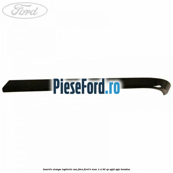 Insertie stanga tapiterie usa fata Ford B-Max 1.4 90 cp SPJD, SPJE benzina