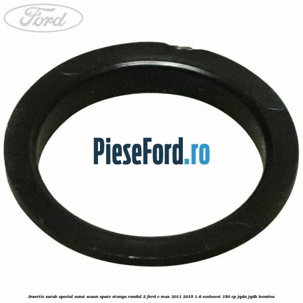 Insertie surub special sezut scaun spate stanga randul 2 Ford C-Max 2011-2015 1.6 EcoBoost 150 cp JQDA, JQDB benzina