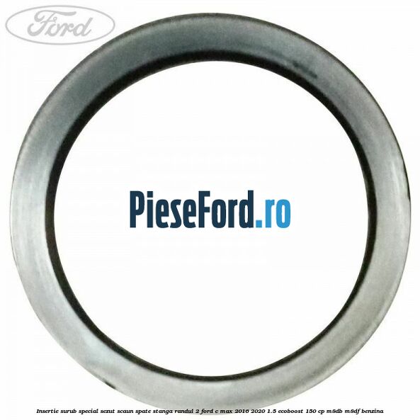 Insertie surub special sezut scaun spate stanga randul 2 Ford C-Max 2016-2020 1.5 EcoBoost 150 cp Insertie surub special sezut scaun spate stanga randul 2 Ford C-Max 2016-2020 1.5 EcoBoost 150 cp M8DB, M8DF benzina