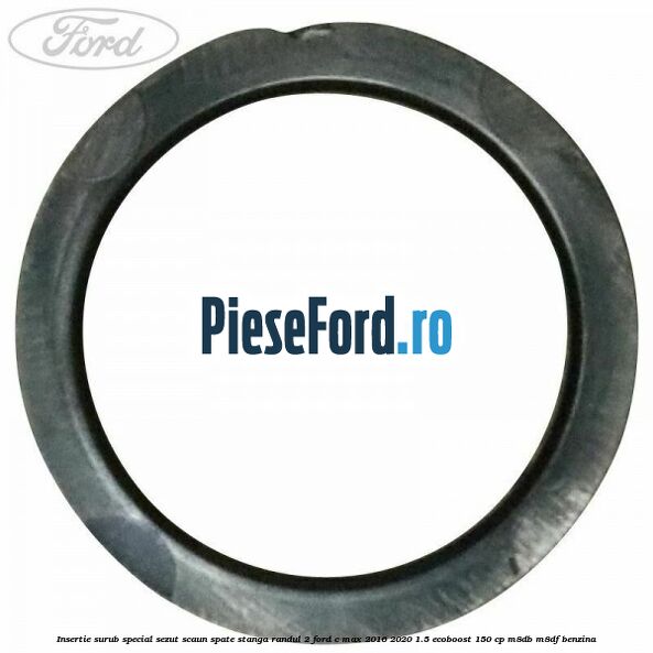 Insertie surub special sezut scaun spate stanga randul 2 Ford C-Max 2016-2020 1.5 EcoBoost 150 cp Insertie surub special sezut scaun spate stanga randul 2 Ford C-Max 2016-2020 1.5 EcoBoost 150 cp M8DB, M8DF benzina