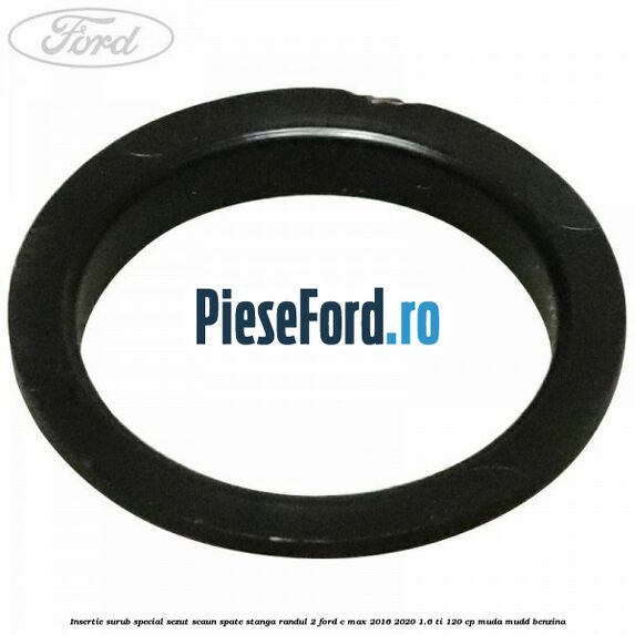 Insertie surub special sezut scaun spate stanga randul 2 Ford C-Max 2016-2020 1.6 Ti 120 cp Insertie surub special sezut scaun spate stanga randul 2 Ford C-Max 2016-2020 1.6 Ti 120 cp MUDA, MUDD benzina