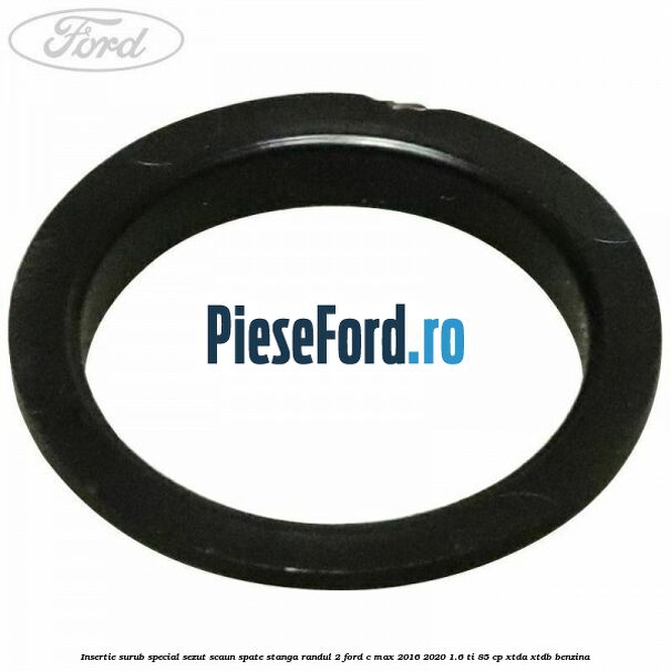 Insertie surub special sezut scaun spate stanga randul 2 Ford C-Max 2016-2020 1.6 Ti 85 cp Insertie surub special sezut scaun spate stanga randul 2 Ford C-Max 2016-2020 1.6 Ti 85 cp XTDA, XTDB benzina