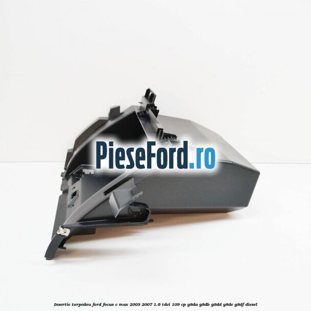 Insertie torpedou Ford Focus C-Max 2003-2007 1.6 TDCi 109 cp Insertie torpedou Ford Focus C-Max 2003-2007 1.6 TDCi 109 cp G8DA, G8DB, G8DD, G8DE, G8DF diesel