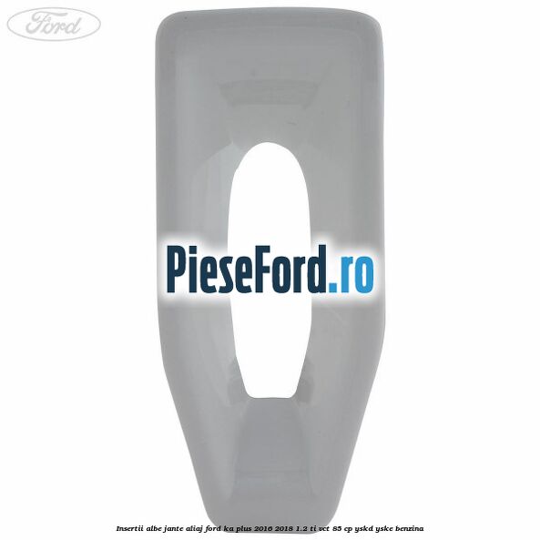 Insertii albe jante aliaj Ford Ka plus 2016-2018 1.2 Ti-VCT 85 cp YSKD, YSKE benzina