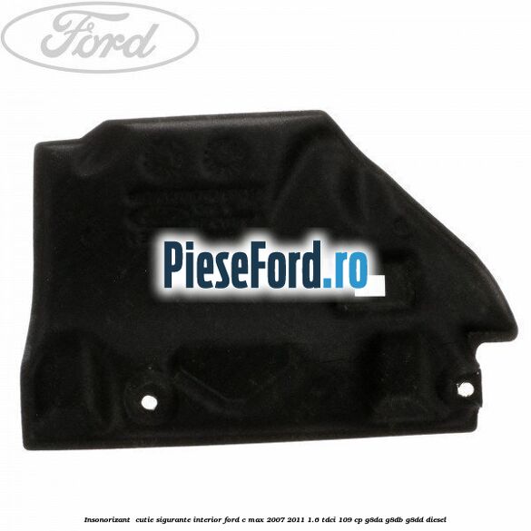 Insonorizant , cutie sigurante interior Ford C-Max 2007-2011 1.6 TDCi 109 cp G8DA, G8DB, G8DD diesel