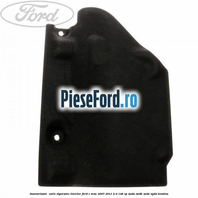 Insonorizant , cutie sigurante interior Ford C-Max 2007-2011 2.0 145 cp AODA, AODB, AODE, SYDA benzina