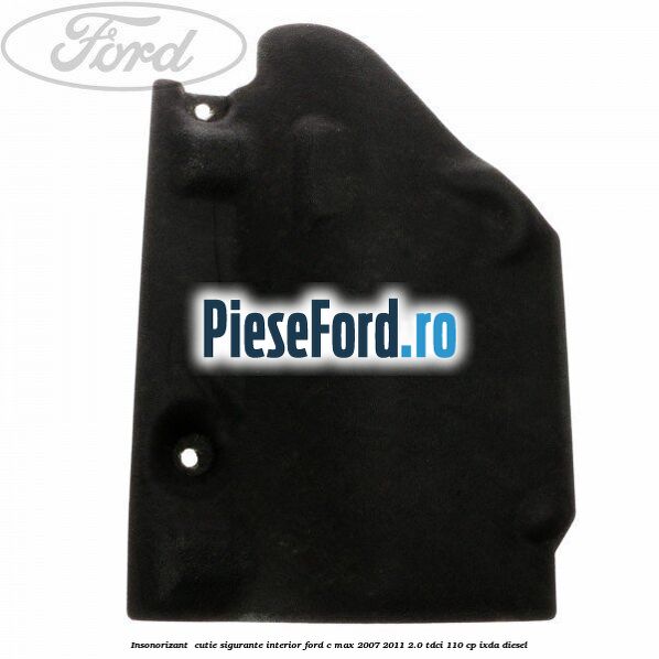 Insonorizant , cutie sigurante interior Ford C-Max 2007-2011 2.0 TDCi 110 cp IXDA diesel