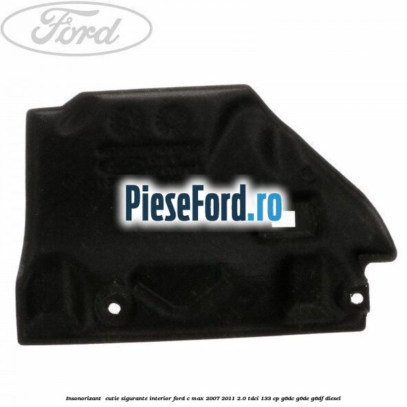 Insonorizant , cutie sigurante interior Ford C-Max 2007-2011 2.0 TDCi 133 cp G6DC, G6DE, G6DF diesel