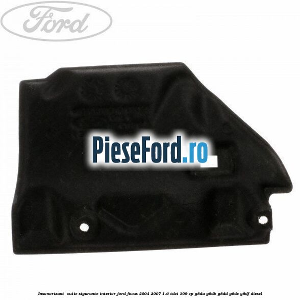 Insonorizant , cutie sigurante interior Ford Focus 2004-2007 1.6 TDCi 109 cp G8DA, G8DB, G8DD, G8DE, G8DF diesel