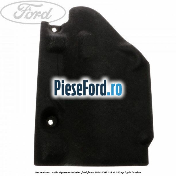 Insonorizant , cutie sigurante interior Ford Focus 2004-2007 2.5 ST 225 cp HYDA benzina