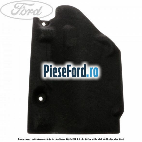 Insonorizant , cutie sigurante interior Ford Focus 2008-2011 1.6 TDCi 109 cp G8DA, G8DB, G8DD, G8DE, G8DF diesel