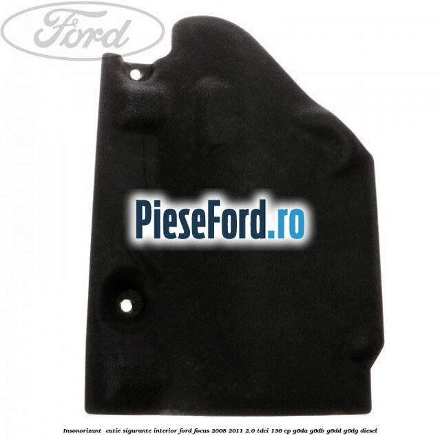 Insonorizant , cutie sigurante interior Ford Focus 2008-2011 2.0 TDCi 136 cp G6DA, G6DB, G6DD, G6DG diesel