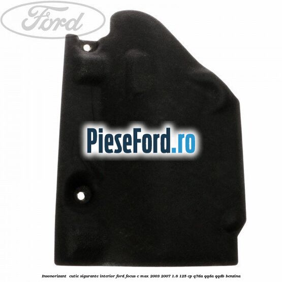 Insonorizant , cutie sigurante interior Ford Focus C-Max 2003-2007 1.8 125 cp Q7DA, QQDA, QQDB benzina