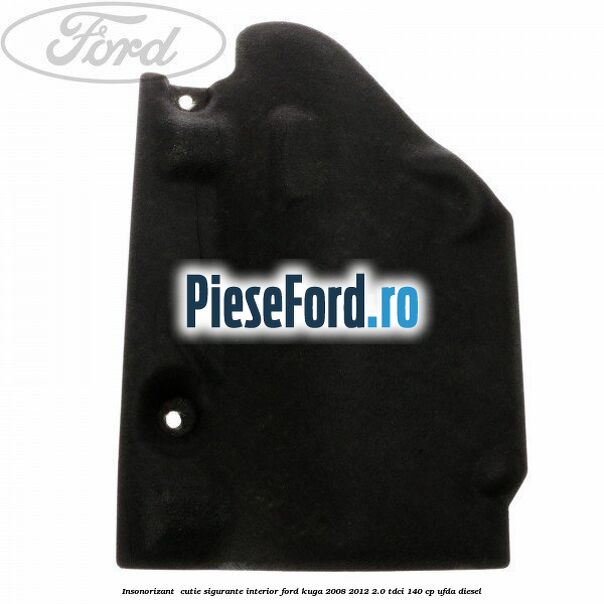 Insonorizant , cutie sigurante interior Ford Kuga 2008-2012 2.0 TDCI 140 cp UFDA diesel