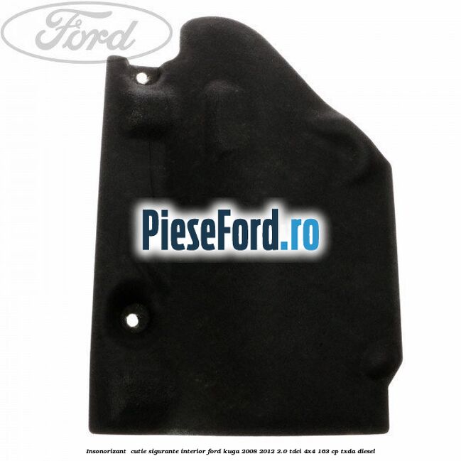 Insonorizant , cutie sigurante interior Ford Kuga 2008-2012 2.0 TDCI 4x4 163 cp Insonorizant , cutie sigurante interior Ford Kuga 2008-2012 2.0 TDCI 4x4 163 cp TXDA diesel