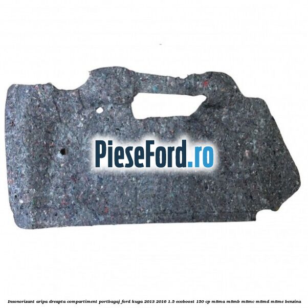 Insonorizant aripa dreapta compartiment portbagaj Ford Kuga 2013-2016 1.5 EcoBoost 150 cp M8MA, M8MB, M8MC, M8MD, M8ME benzina