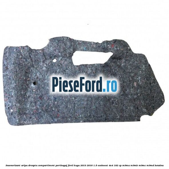 Insonorizant aripa dreapta compartiment portbagaj Ford Kuga 2013-2016 1.5 EcoBoost 4x4 182 cp Insonorizant aripa dreapta compartiment portbagaj Ford Kuga 2013-2016 1.5 EcoBoost 4x4 182 cp M9MA, M9MB, M9MC, M9MD benzina
