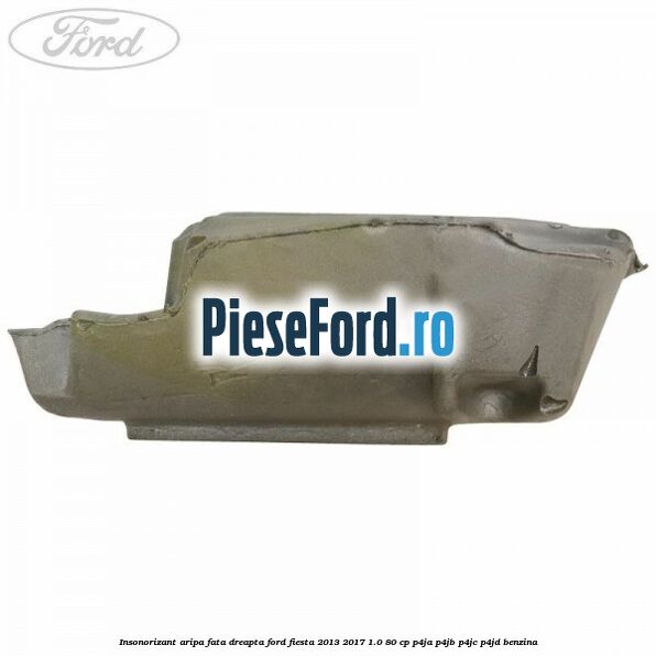 Insonorizant aripa fata dreapta Ford Fiesta 2013-2017 1.0 80 cp P4JA, P4JB, P4JC, P4JD benzina