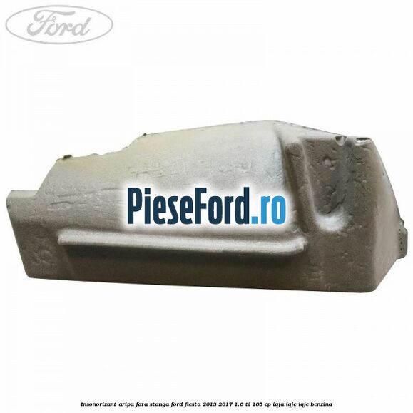 Insonorizant aripa fata stanga Ford Fiesta 2013-2017 1.6 Ti 105 cp IQJA, IQJC, IQJE benzina