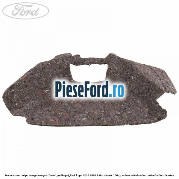 Insonorizant aripa stanga compartiment portbagaj Ford Kuga 2013-2016 1.5 EcoBoost 150 cp Insonorizant aripa stanga compartiment portbagaj Ford Kuga 2013-2016 1.5 EcoBoost 150 cp M8MA, M8MB, M8MC, M8MD, M8ME benzina