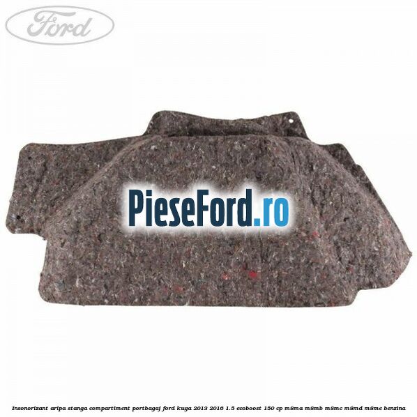 Insonorizant aripa stanga compartiment portbagaj Ford Kuga 2013-2016 1.5 EcoBoost 150 cp Insonorizant aripa stanga compartiment portbagaj Ford Kuga 2013-2016 1.5 EcoBoost 150 cp M8MA, M8MB, M8MC, M8MD, M8ME benzina