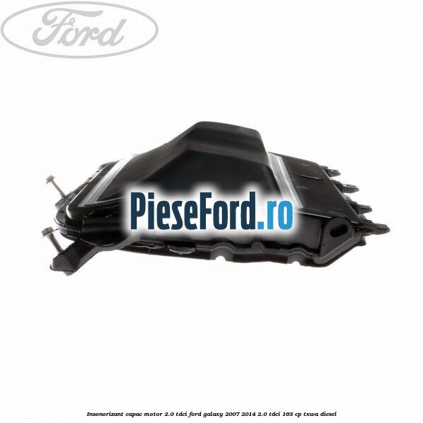 Insonorizant capac motor 2.0 Tdci Ford Galaxy 2007-2014 2.0 TDCi 163 cp TXWA diesel