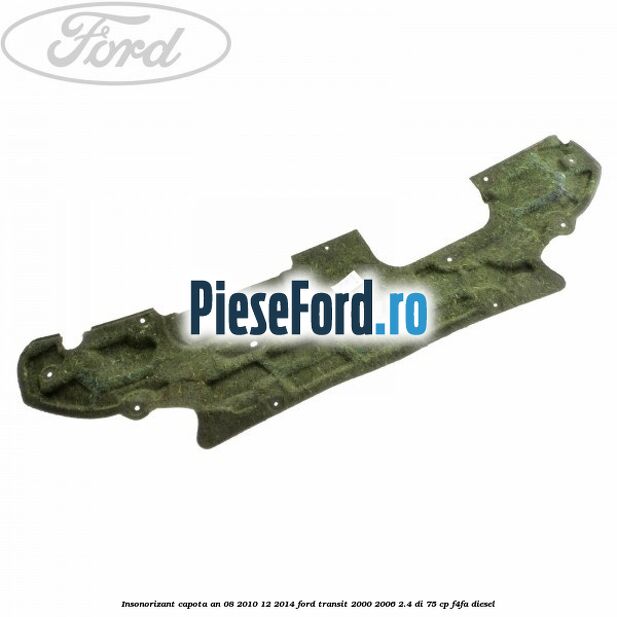 Insonorizant capota an 08/2010-12/2014 Ford Transit 2000-2006 2.4 DI 75 cp Insonorizant capota an 08/2010-12/2014 Ford Transit 2000-2006 2.4 DI 75 cp F4FA diesel