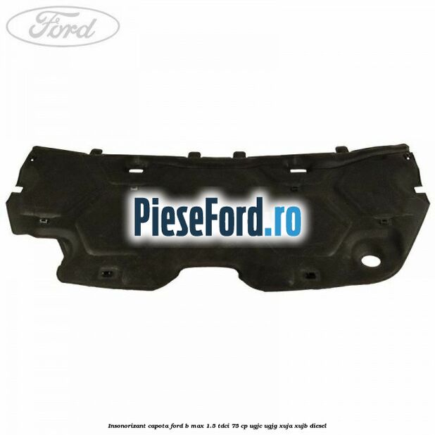 Insonorizant capota Ford B-Max 1.5 TDCi 75 cp UGJC, UGJG, XUJA, XUJB diesel