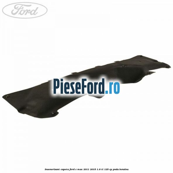 Insonorizant capota Ford C-Max 2011-2015 1.6 Ti 125 cp PNDA benzina