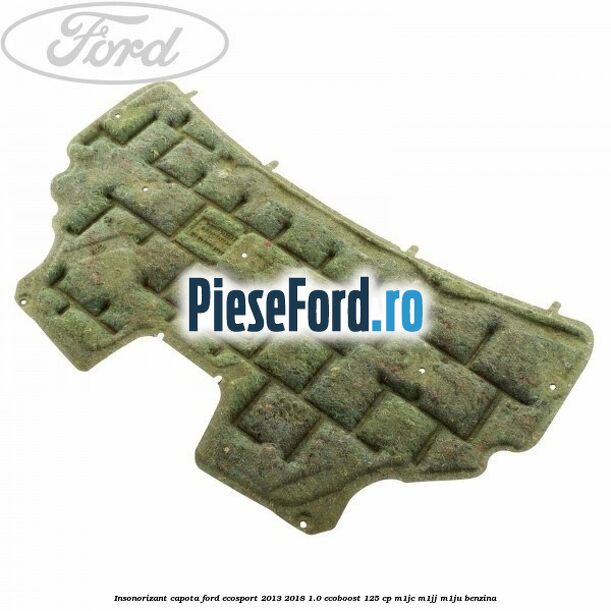Insonorizant capota Ford EcoSport 2013-2018 1.0 EcoBoost 125 cp Insonorizant capota Ford EcoSport 2013-2018 1.0 EcoBoost 125 cp M1JC, M1JJ, M1JU benzina