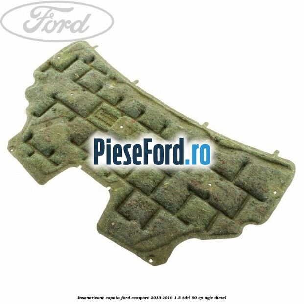 Insonorizant capota Ford EcoSport 2013-2018 1.5 TDCi 90 cp UGJE diesel
