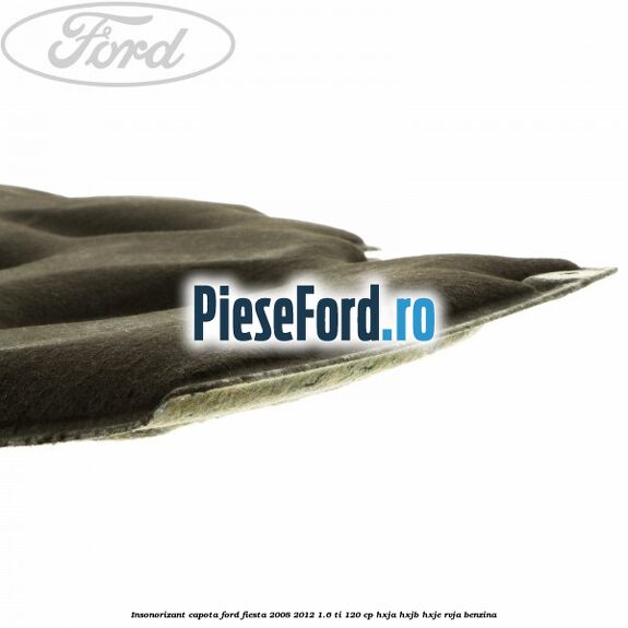 Insonorizant capota Ford Fiesta 2008-2012 1.6 Ti 120 cp HXJA, HXJB, HXJE, RVJA benzina