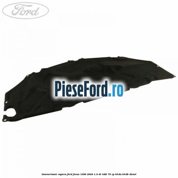 Insonorizant capota Ford Focus 1998-2004 1.8 DI/TDDi 75 cp BHDA, BHDB diesel