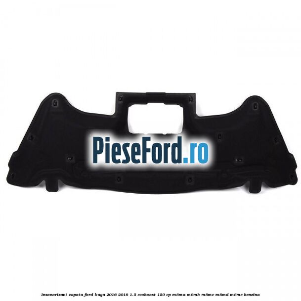 Insonorizant capota Ford Kuga 2016-2018 1.5 EcoBoost 150 cp Insonorizant capota Ford Kuga 2016-2018 1.5 EcoBoost 150 cp M8MA, M8MB, M8MC, M8MD, M8ME benzina
