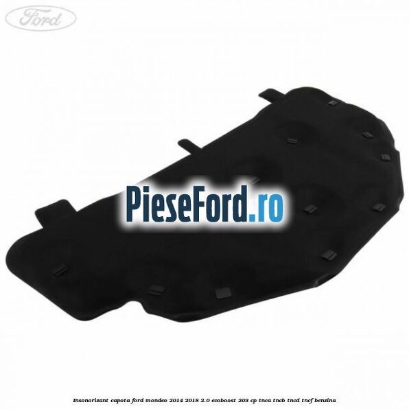 Insonorizant capota Ford Mondeo 2014-2018 2.0 EcoBoost 203 cp Insonorizant capota Ford Mondeo 2014-2018 2.0 EcoBoost 203 cp TNCA, TNCB, TNCD, TNCF benzina