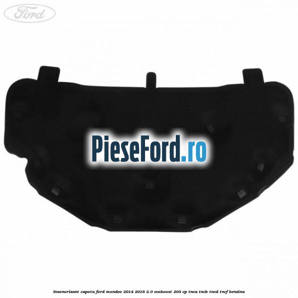 Insonorizant capota Ford Mondeo 2014-2018 2.0 EcoBoost 203 cp Insonorizant capota Ford Mondeo 2014-2018 2.0 EcoBoost 203 cp TNCA, TNCB, TNCD, TNCF benzina