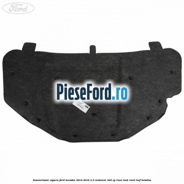 Insonorizant capota Ford Mondeo 2014-2018 2.0 EcoBoost 203 cp Insonorizant capota Ford Mondeo 2014-2018 2.0 EcoBoost 203 cp TNCA, TNCB, TNCD, TNCF benzina
