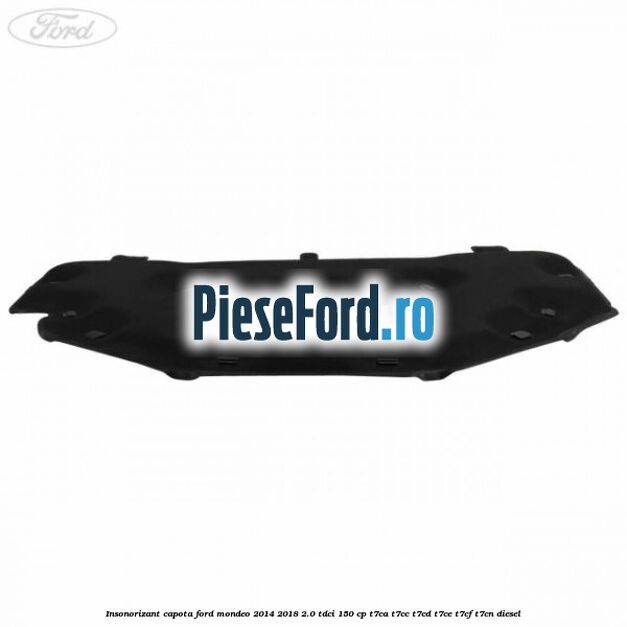 Insonorizant capota Ford Mondeo 2014-2018 2.0 TDCi 150 cp Insonorizant capota Ford Mondeo 2014-2018 2.0 TDCi 150 cp T7CA, T7CC, T7CD, T7CE, T7CF, T7CN diesel