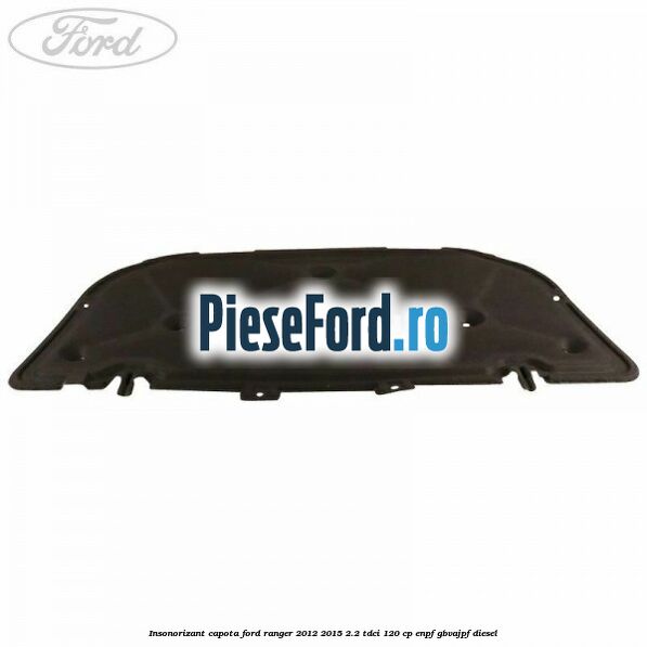 Insonorizant capota Ford Ranger 2012-2015 2.2 TDCi 120 cp Insonorizant capota Ford Ranger 2012-2015 2.2 TDCi 120 cp ENPF, GBVAJPF diesel