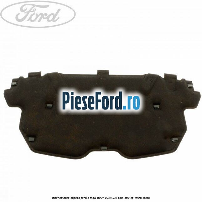 Insonorizant capota Ford S-Max 2007-2014 2.0 TDCi 163 cp TXWA diesel