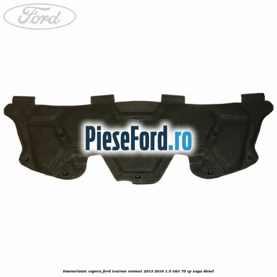 Insonorizant capota Ford Tourneo Connect 2013-2018 1.5 TDCi 75 cp Insonorizant capota Ford Tourneo Connect 2013-2018 1.5 TDCi 75 cp XUGA diesel