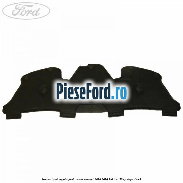 Insonorizant capota Ford Transit Connect 2013-2018 1.6 TDCi 75 cp Insonorizant capota Ford Transit Connect 2013-2018 1.6 TDCi 75 cp UBGA diesel