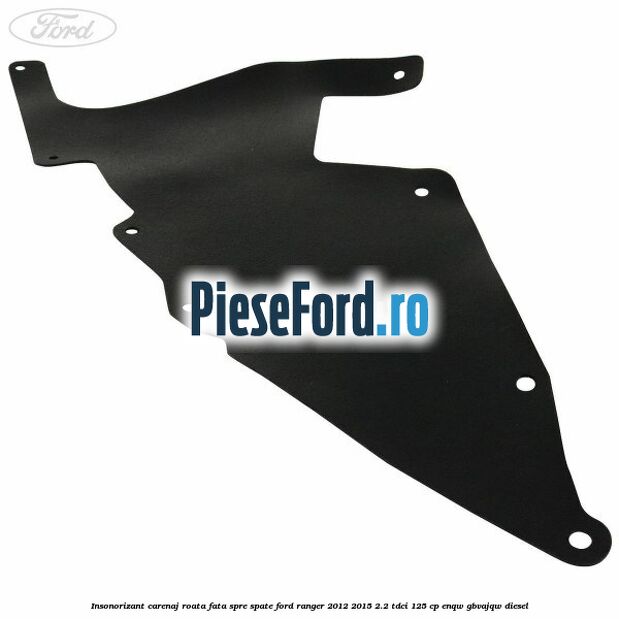Insonorizant carenaj roata fata spre spate Ford Ranger 2012-2015 2.2 TDCi 125 cp ENQW, GBVAJQW diesel