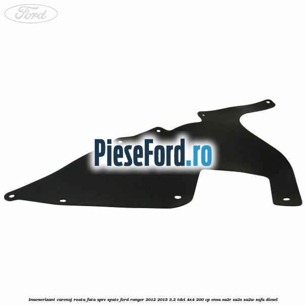 Insonorizant carenaj roata fata spre spate Ford Ranger 2012-2015 3.2 TDCi 4x4 200 cp Insonorizant carenaj roata fata spre spate Ford Ranger 2012-2015 3.2 TDCi 4x4 200 cp ENSA, SA2R, SA2S, SA2W, SAFA diesel