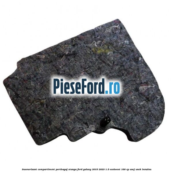 Insonorizant compartiment portbagaj stanga Ford Galaxy 2015-2023 1.5 EcoBoost 160 cp UNCJ, UNCK benzina