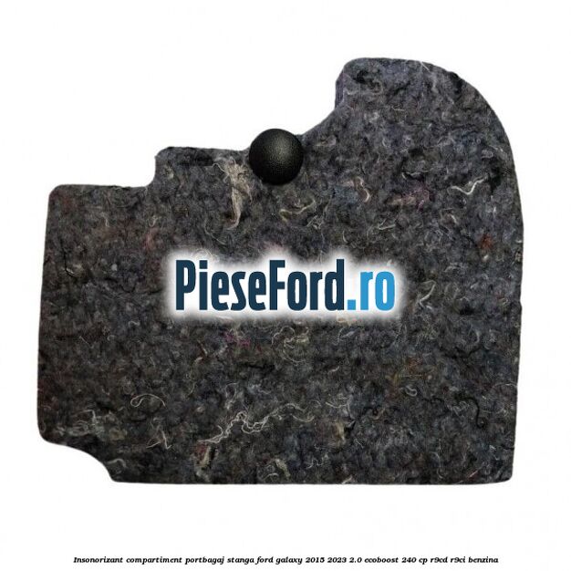 Insonorizant compartiment portbagaj stanga Ford Galaxy 2015-2023 2.0 EcoBoost 240 cp R9CD, R9CI benzina