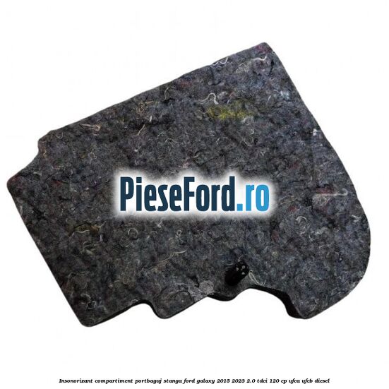 Insonorizant compartiment portbagaj stanga Ford Galaxy 2015-2023 2.0 TDCi 120 cp UFCA, UFCB diesel