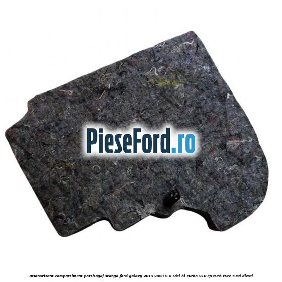 Insonorizant compartiment portbagaj stanga Ford Galaxy 2015-2023 2.0 TDCi BI-Turbo 210 cp T9CB, T9CC, T9CD diesel