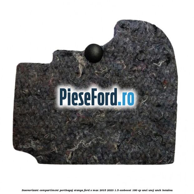 Insonorizant compartiment portbagaj stanga Ford S-Max 2015-2023 1.5 EcoBoost 160 cp UNCI, UNCJ, UNCK benzina